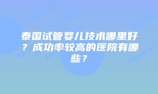 泰国试管婴儿技术哪里好？成功率较高的医院有哪些？