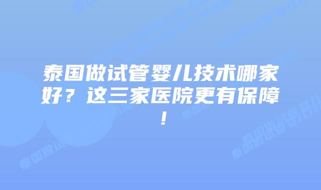 泰国做试管婴儿技术哪家好？这三家医院更有保障！