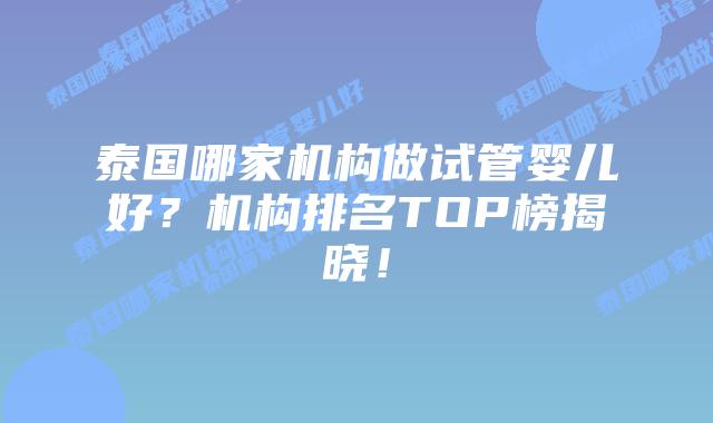 泰国哪家机构做试管婴儿好？机构排名TOP榜揭晓！