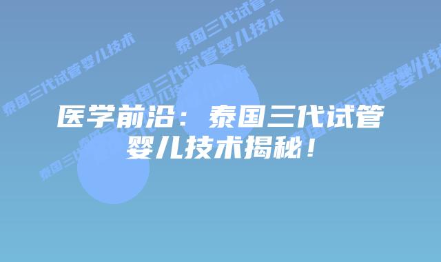 医学前沿：泰国三代试管婴儿技术揭秘！