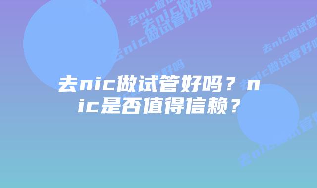 去nic做试管好吗？nic是否值得信赖？