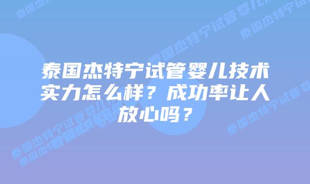 泰国杰特宁试管婴儿技术实力怎么样？成功率让人放心吗？