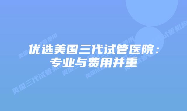 优选美国三代试管医院:专业与费用并重插图 优选美国三代试管医院:专业与费用并重