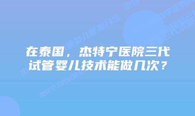 在泰国，杰特宁医院三代试管婴儿技术能做几次？