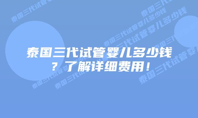 泰国三代试管婴儿多少钱？了解详细费用！