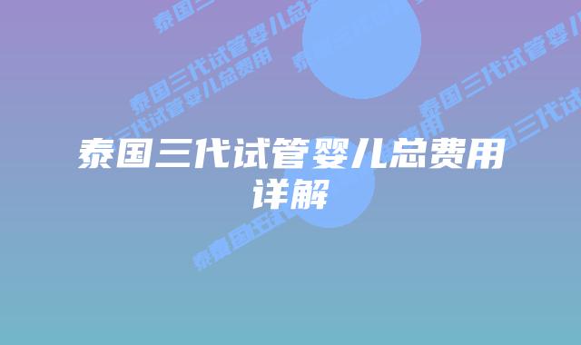 泰国三代试管婴儿总费用详解