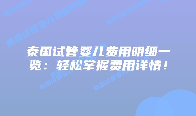泰国试管婴儿费用明细一览：轻松掌握费用详情！