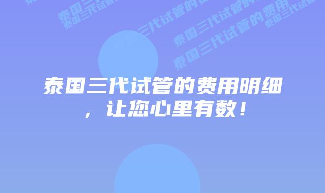 泰国三代试管的费用明细，让您心里有数！