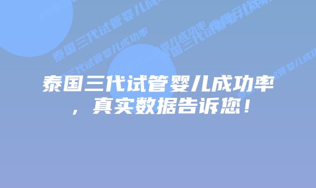 泰国三代试管婴儿成功率，真实数据告诉您！