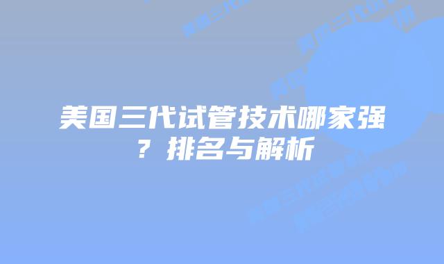 美国三代试管技术哪家强？排名与解析