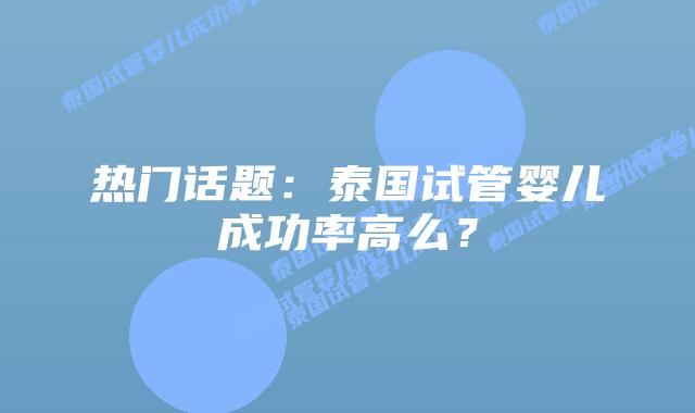 热门话题：泰国试管婴儿成功率高么？