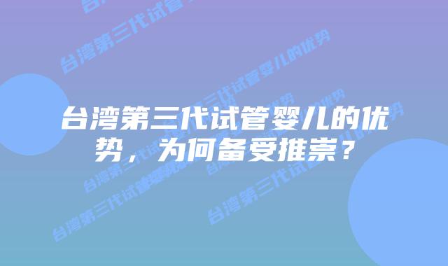 台湾第三代试管婴儿的优势，为何备受推崇？