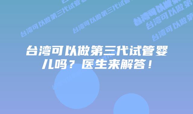 台湾可以做第三代试管婴儿吗？医生来解答！