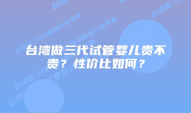 台湾做三代试管婴儿贵不贵？性价比如何？