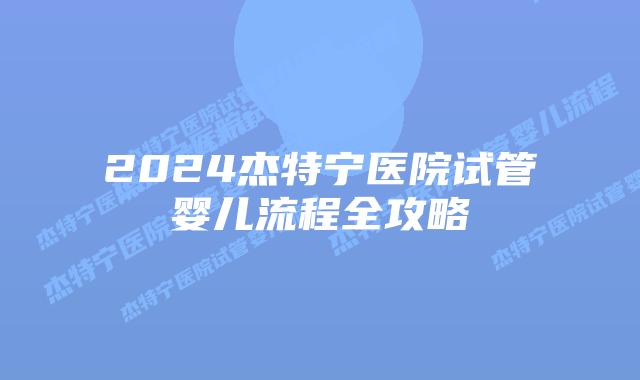 2024杰特宁医院试管婴儿流程全攻略