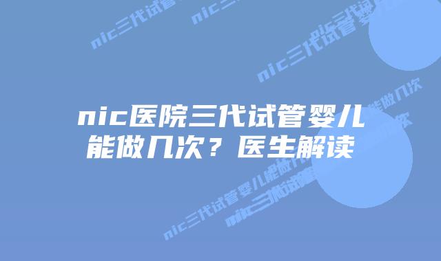 nic医院三代试管婴儿能做几次？医生解读