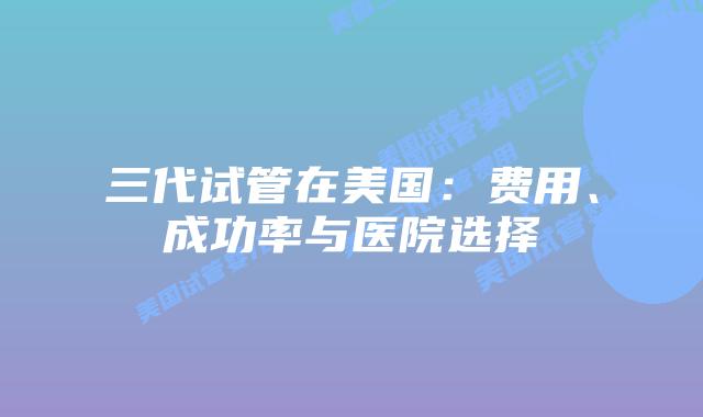 三代试管在美国:费用、成功率与医院选择插图 三代试管在美国:费用、成功率与医院选择