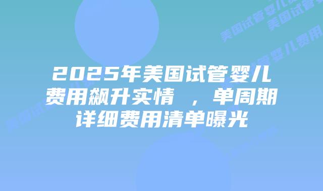 2025年美国试管婴儿费用飙升实情 ，单周期详细费用清单曝光