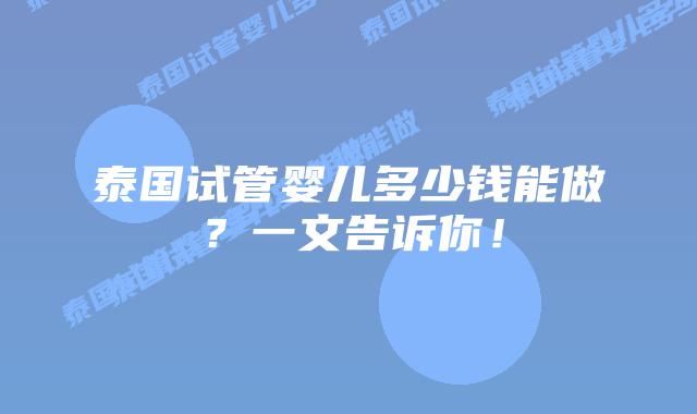 泰国试管婴儿多少钱能做？一文告诉你！
