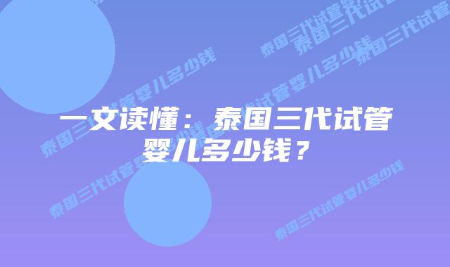 一文读懂：泰国三代试管婴儿多少钱？