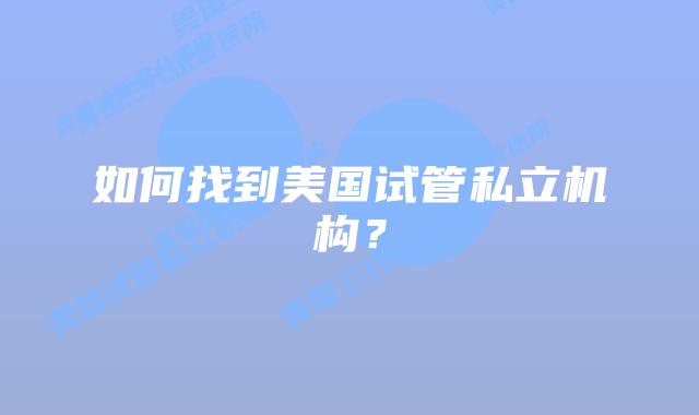 如何找到美国试管私立机构？
