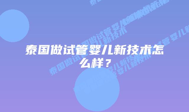 泰国做试管婴儿新技术怎么样？