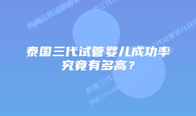 泰国三代试管婴儿成功率究竟有多高？