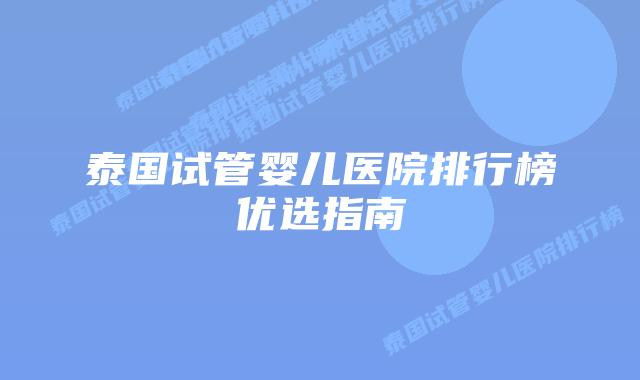 泰国试管婴儿医院排行榜优选指南