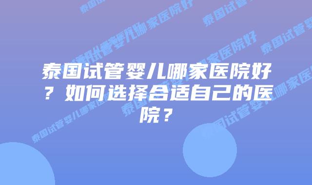 泰国试管婴儿哪家医院好？如何选择合适自己的医院？