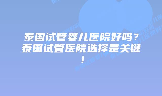 泰国试管婴儿医院好吗？泰国试管医院选择是关键！
