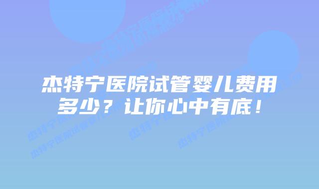 杰特宁医院试管婴儿费用多少？让你心中有底！