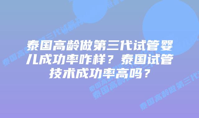 泰国高龄做第三代试管婴儿成功率咋样？泰国试管技术成功率高吗？