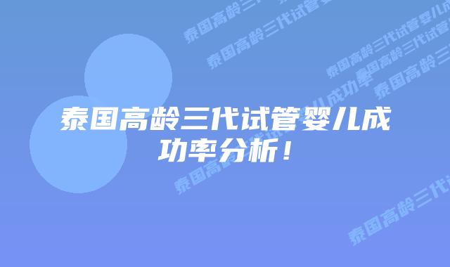 泰国高龄三代试管婴儿成功率分析！