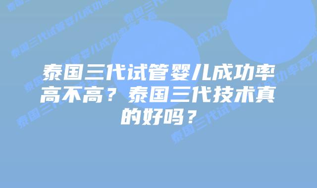 泰国三代试管婴儿成功率高不高？泰国三代技术真的好吗？