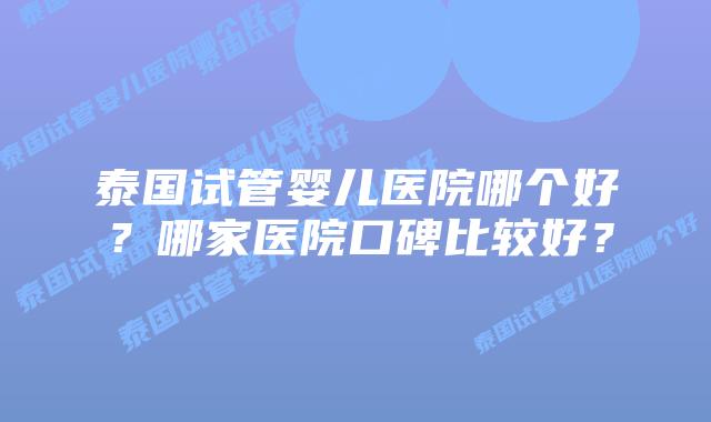泰国试管婴儿医院哪个好？哪家医院口碑比较好？