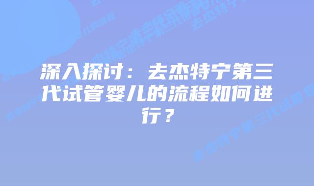 深入探讨：去杰特宁第三代试管婴儿的流程如何进行？