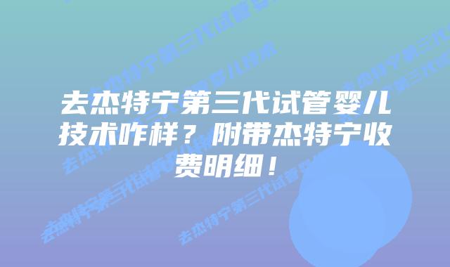 去杰特宁第三代试管婴儿技术咋样？附带杰特宁收费明细！