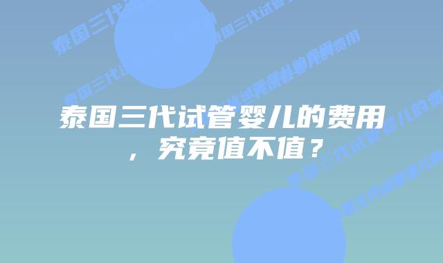 泰国三代试管婴儿的费用，究竟值不值？