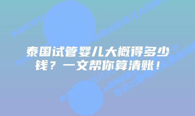 泰国试管婴儿大概得多少钱？一文帮你算清账！