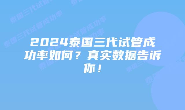 2024泰国三代试管成功率如何？真实数据告诉你！