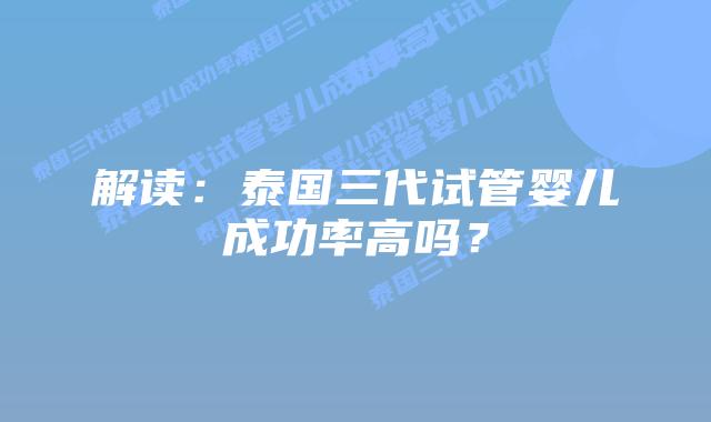 解读：泰国三代试管婴儿成功率高吗？