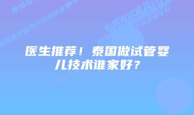 医生推荐！泰国做试管婴儿技术谁家好？