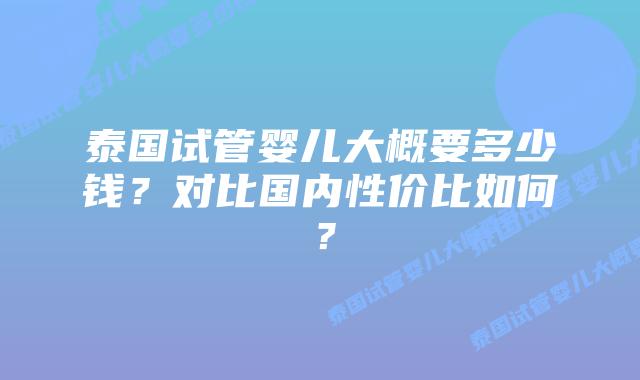 泰国试管婴儿大概要多少钱？对比国内性价比如何？