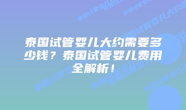泰国试管婴儿大约需要多少钱？泰国试管婴儿费用全解析！