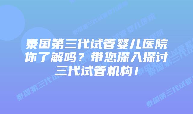 泰国第三代试管婴儿医院你了解吗？带您深入探讨三代试管机构！