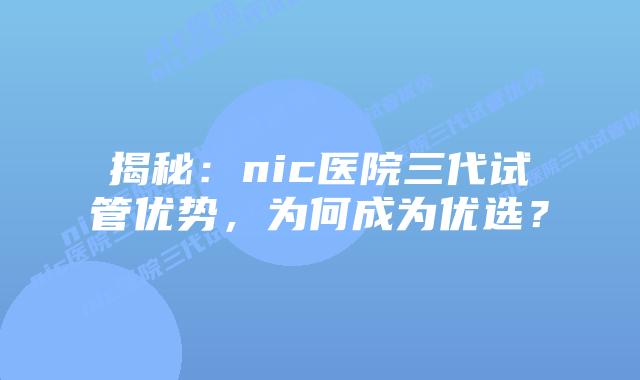 揭秘：nic医院三代试管优势，为何成为优选？