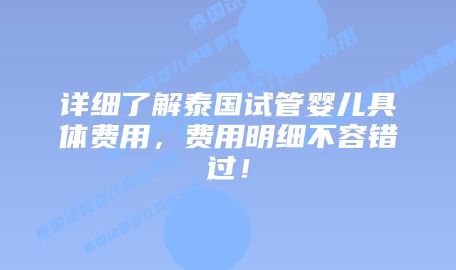 详细了解泰国试管婴儿具体费用，费用明细不容错过！