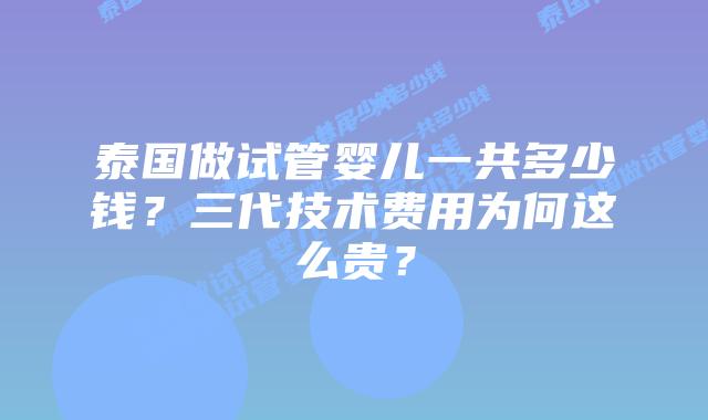 泰国做试管婴儿一共多少钱？三代技术费用为何这么贵？