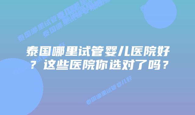 泰国哪里试管婴儿医院好?这些医院你选对了吗?插图 泰国哪里试管婴儿医院好?这些医院你选对了吗?