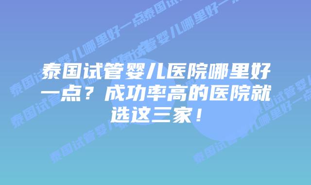 泰国试管婴儿医院哪里好一点?成功率高的医院就选这三家!插图 泰国试管婴儿医院哪里好一点?成功率高的医院就选这三家!